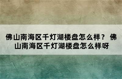 佛山南海区千灯湖楼盘怎么样？ 佛山南海区千灯湖楼盘怎么样呀